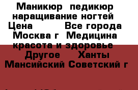 Маникюр, педикюр, наращивание ногтей › Цена ­ 350 - Все города, Москва г. Медицина, красота и здоровье » Другое   . Ханты-Мансийский,Советский г.